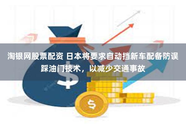 淘银网股票配资 日本将要求自动挡新车配备防误踩油门技术，以减少交通事故