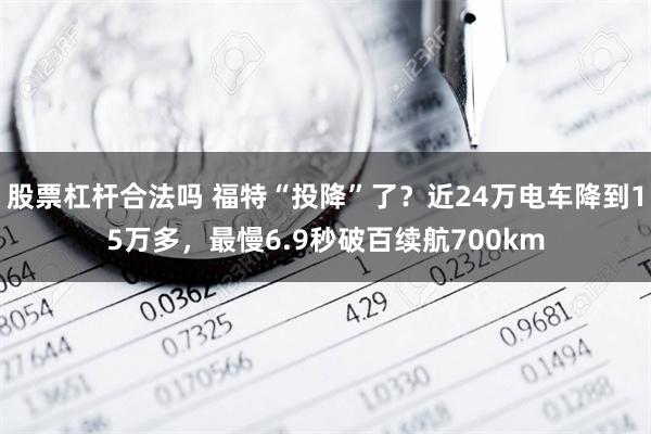 股票杠杆合法吗 福特“投降”了？近24万电车降到15万多，最慢6.9秒破百续航700km