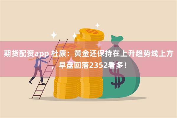 期货配资app 杜康：黄金还保持在上升趋势线上方，早盘回落2352看多！