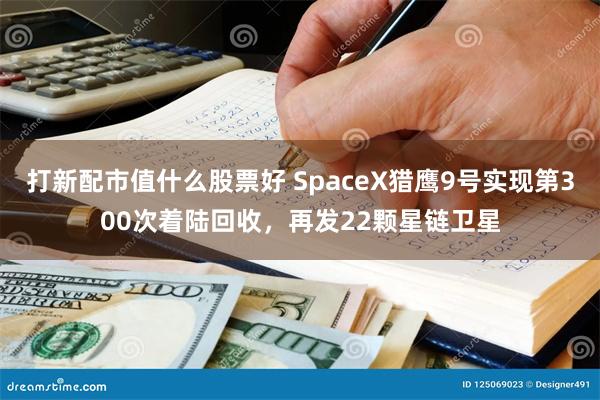 打新配市值什么股票好 SpaceX猎鹰9号实现第300次着陆回收，再发22颗星链卫星