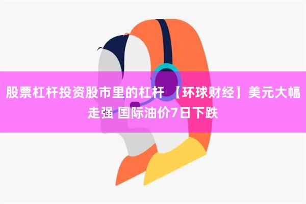 股票杠杆投资股市里的杠杆 【环球财经】美元大幅走强 国际油价7日下跌