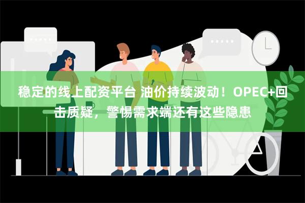 稳定的线上配资平台 油价持续波动！OPEC+回击质疑，警惕需求端还有这些隐患