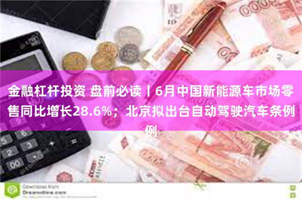 金融杠杆投资 盘前必读丨6月中国新能源车市场零售同比增长28.6%；北京拟出台自动驾驶汽车条例