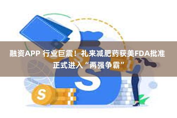 融资APP 行业巨震！礼来减肥药获美FDA批准 正式进入“两强争霸”