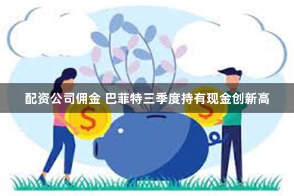 配资公司佣金 巴菲特三季度持有现金创新高