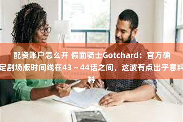 配资账户怎么开 假面骑士Gotchard：官方确定剧场版时间线在43～44话之间，这波有点出乎意料