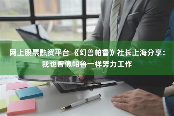 网上股票融资平台 《幻兽帕鲁》社长上海分享：我也曾像帕鲁一样努力工作