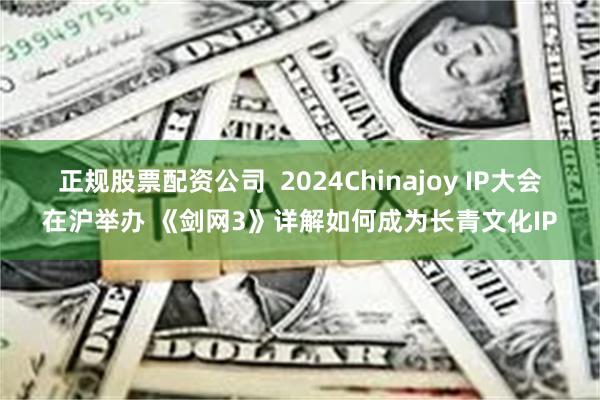 正规股票配资公司  2024Chinajoy IP大会在沪举办 《剑网3》详解如何成为长青文化IP