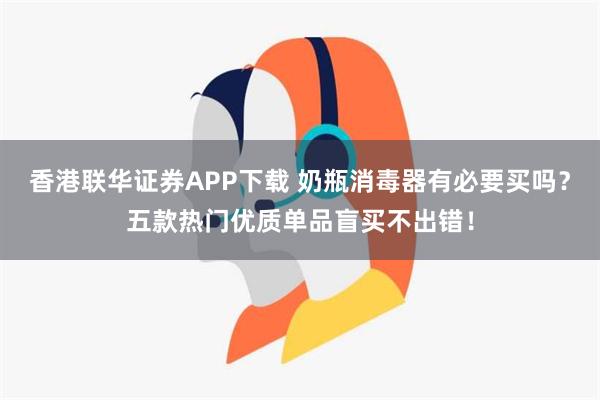 香港联华证券APP下载 奶瓶消毒器有必要买吗？五款热门优质单品盲买不出错！