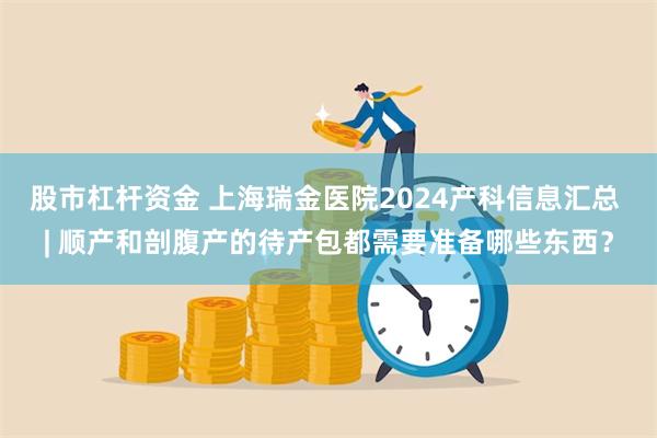 股市杠杆资金 上海瑞金医院2024产科信息汇总 | 顺产和剖腹产的待产包都需要准备哪些东西？