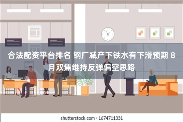 合法配资平台排名 钢厂减产下铁水有下滑预期 8月双焦维持反弹偏空思路