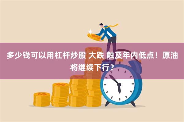 多少钱可以用杠杆炒股 大跌 触及年内低点！原油将继续下行？