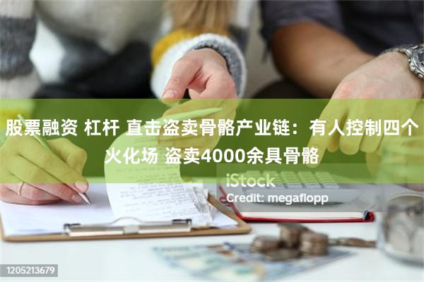 股票融资 杠杆 直击盗卖骨骼产业链：有人控制四个火化场 盗卖4000余具骨骼