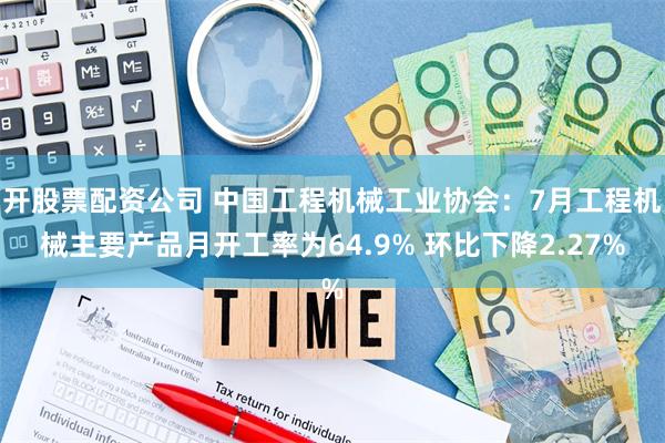 开股票配资公司 中国工程机械工业协会：7月工程机械主要产品月开工率为64.9% 环比下降2.27%