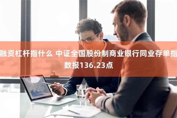 融资杠杆指什么 中证全国股份制商业银行同业存单指数报136.23点