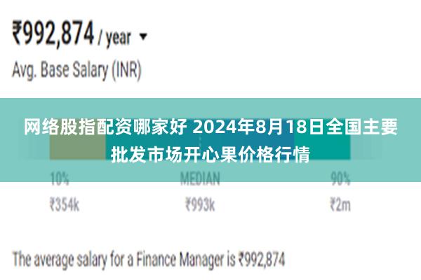 网络股指配资哪家好 2024年8月18日全国主要批发市场开心果价格行情