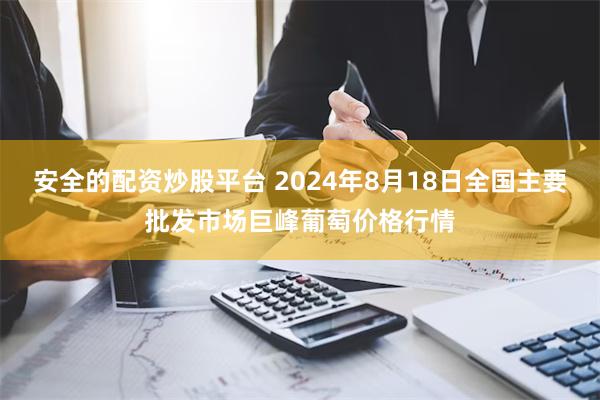 安全的配资炒股平台 2024年8月18日全国主要批发市场巨峰葡萄价格行情