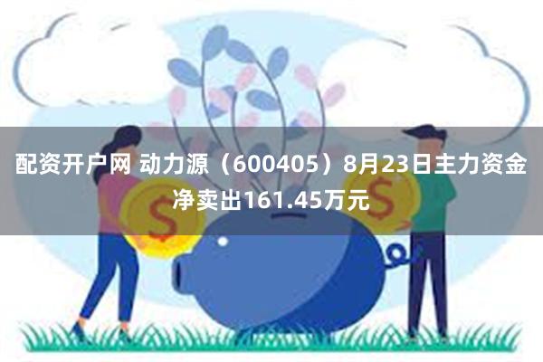 配资开户网 动力源（600405）8月23日主力资金净卖出161.45万元