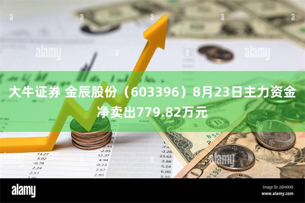 大牛证券 金辰股份（603396）8月23日主力资金净卖出779.82万元