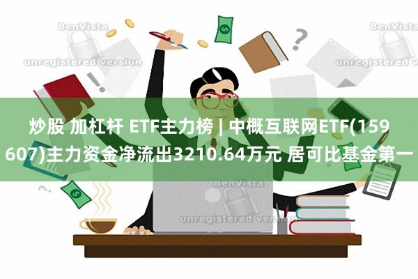 炒股 加杠杆 ETF主力榜 | 中概互联网ETF(159607)主力资金净流出3210.64万元 居可比基金第一