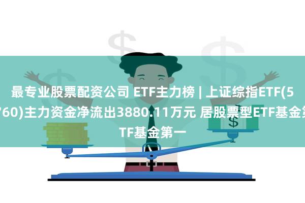 最专业股票配资公司 ETF主力榜 | 上证综指ETF(510760)主力资金净流出3880.11万元 居股票型ETF基金第一