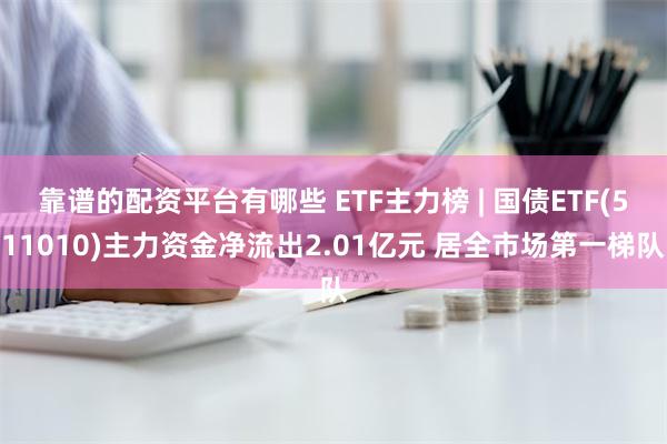 靠谱的配资平台有哪些 ETF主力榜 | 国债ETF(511010)主力资金净流出2.01亿元 居全市场第一梯队