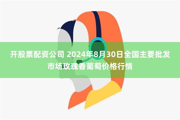 开股票配资公司 2024年8月30日全国主要批发市场玫瑰香葡萄价格行情