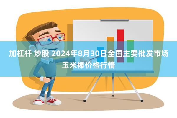 加杠杆 炒股 2024年8月30日全国主要批发市场玉米棒价格行情