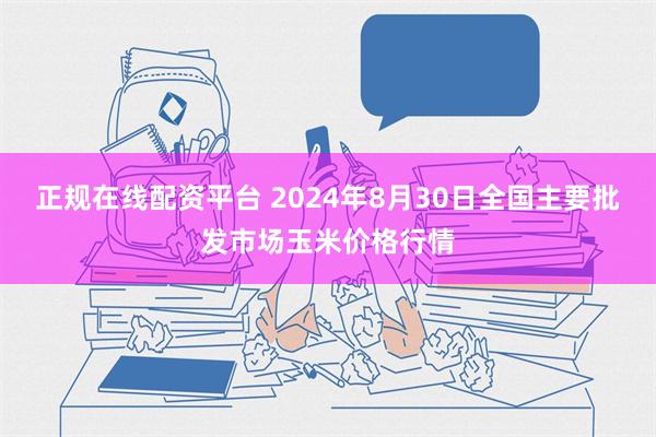 正规在线配资平台 2024年8月30日全国主要批发市场玉米价格行情