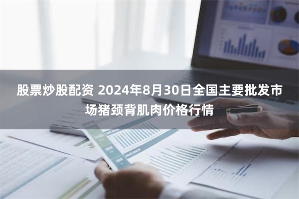 股票炒股配资 2024年8月30日全国主要批发市场猪颈背肌肉价格行情