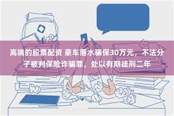 高端的股票配资 豪车落水骗保30万元，不法分子被判保险诈骗罪，处以有期徒刑二年