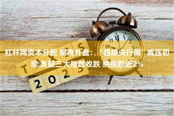 杠杆网资本分配 隔夜外盘：“超级央行周”威压初现 美股三大指数收跌 纳指跌近2%