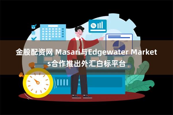 金股配资网 Masari与Edgewater Markets合作推出外汇白标平台