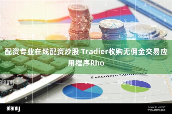 配资专业在线配资炒股 Tradier收购无佣金交易应用程序Rho