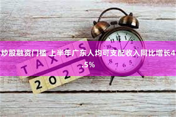 炒股融资门槛 上半年广东人均可支配收入同比增长4.5%