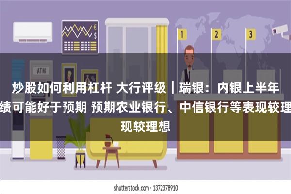 炒股如何利用杠杆 大行评级｜瑞银：内银上半年业绩可能好于预期 预期农业银行、中信银行等表现较理想