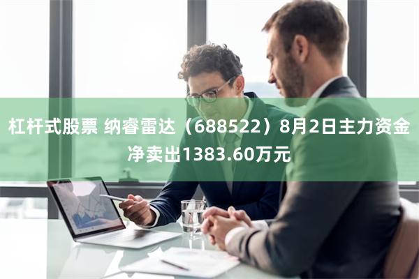 杠杆式股票 纳睿雷达（688522）8月2日主力资金净卖出1383.60万元