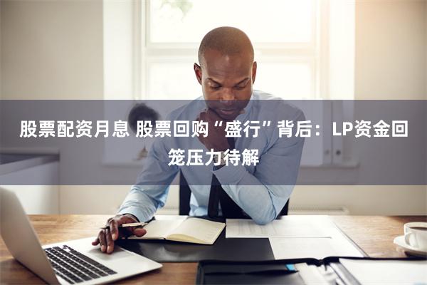 股票配资月息 股票回购“盛行”背后：LP资金回笼压力待解