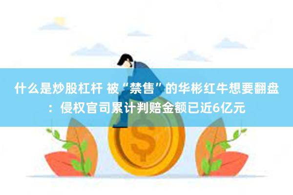 什么是炒股杠杆 被“禁售”的华彬红牛想要翻盘：侵权官司累计判赔金额已近6亿元