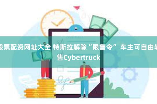 股票配资网址大全 特斯拉解除“限售令” 车主可自由转售Cybertruck