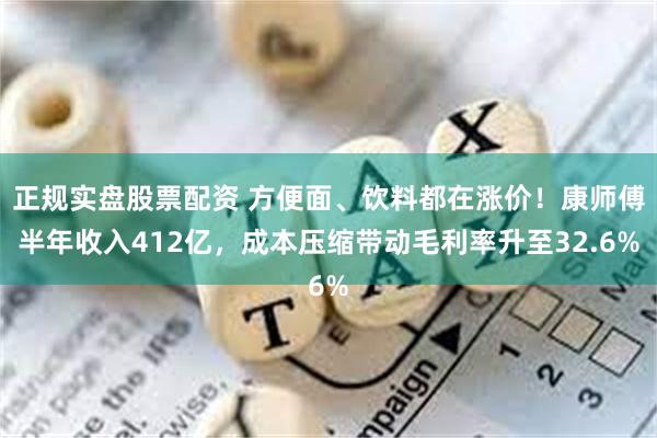 正规实盘股票配资 方便面、饮料都在涨价！康师傅半年收入412亿，成本压缩带动毛利率升至32.6%