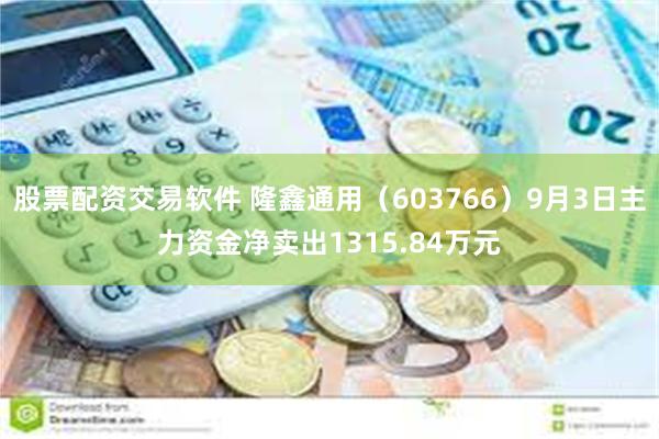 股票配资交易软件 隆鑫通用（603766）9月3日主力资金净卖出1315.84万元