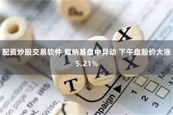 配资炒股交易软件 戴纳基盘中异动 下午盘股价大涨5.21%