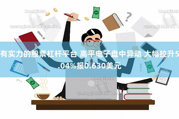 有实力的股票杠杆平台 高平电子盘中异动 大幅拉升5.04%报0.630美元