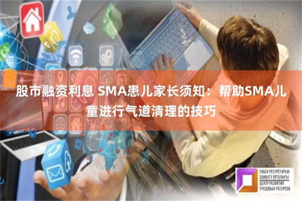 股市融资利息 SMA患儿家长须知：帮助SMA儿童进行气道清理的技巧