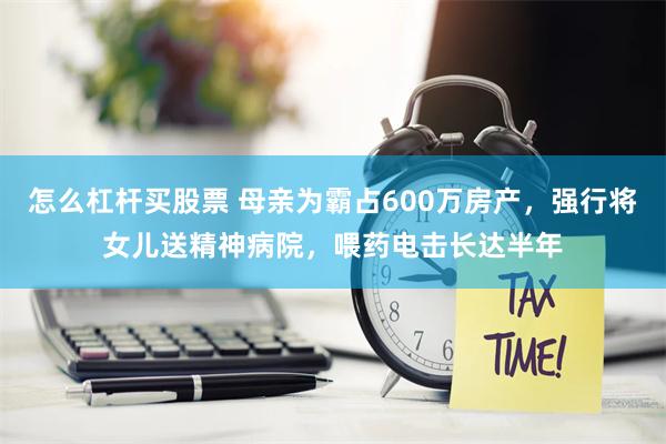 怎么杠杆买股票 母亲为霸占600万房产，强行将女儿送精神病院，喂药电击长达半年