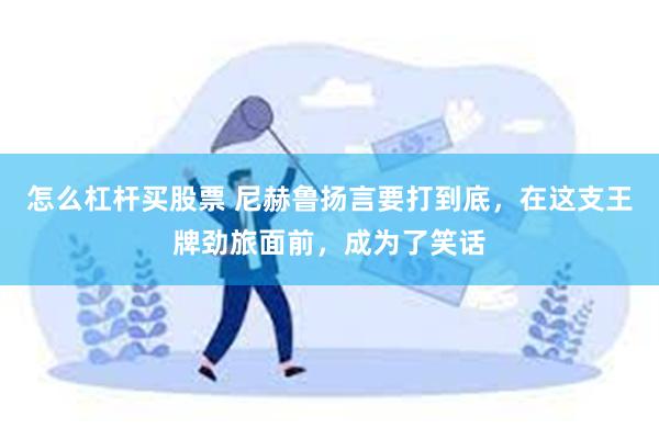 怎么杠杆买股票 尼赫鲁扬言要打到底，在这支王牌劲旅面前，成为了笑话