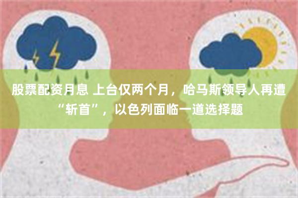 股票配资月息 上台仅两个月，哈马斯领导人再遭“斩首”，以色列面临一道选择题