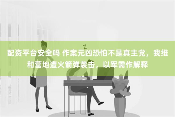 配资平台安全吗 作案元凶恐怕不是真主党，我维和营地遭火箭弹袭击，以军需作解释