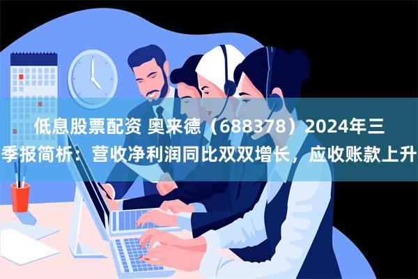 低息股票配资 奥来德（688378）2024年三季报简析：营收净利润同比双双增长，应收账款上升